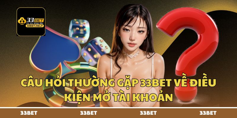 Câu hỏi thường gặp 33BET về điều kiện mở tài khoản